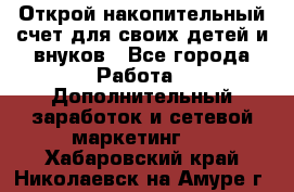 Открой накопительный счет для своих детей и внуков - Все города Работа » Дополнительный заработок и сетевой маркетинг   . Хабаровский край,Николаевск-на-Амуре г.